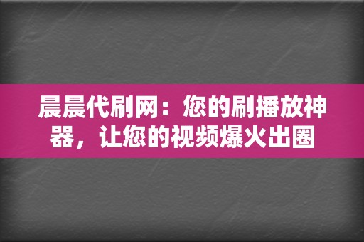 晨晨代刷网：您的刷播放神器，让您的视频爆火出圈