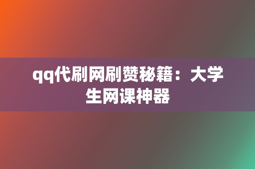 qq代刷网刷赞秘籍：大学生网课神器