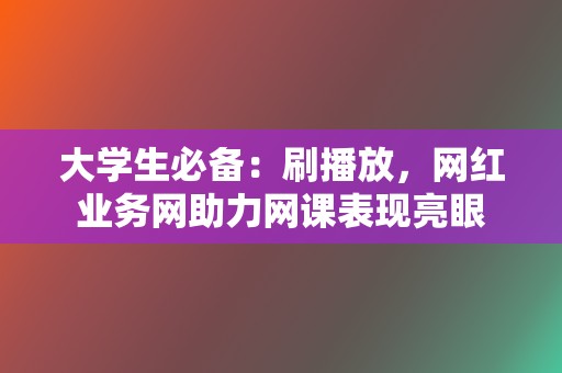 大学生必备：刷播放，网红业务网助力网课表现亮眼