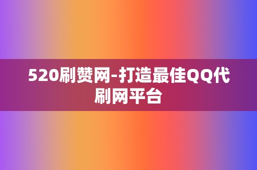 520刷赞网-打造最佳QQ代刷网平台