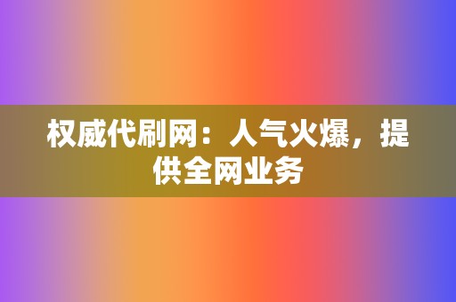 权威代刷网：人气火爆，提供全网业务