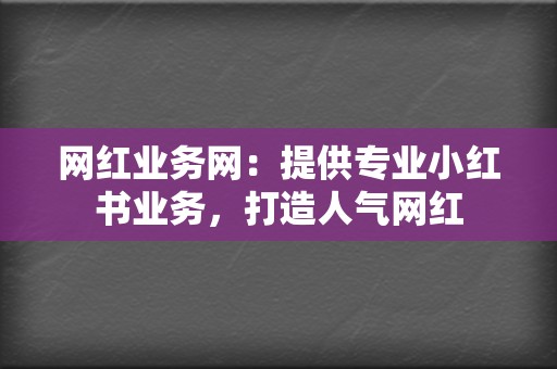 网红业务网：提供专业小红书业务，打造人气网红