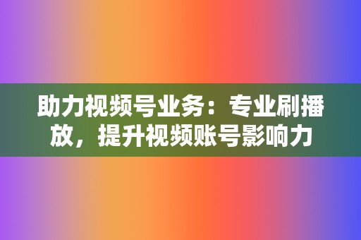 助力视频号业务：专业刷播放，提升视频账号影响力