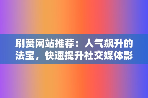 刷赞网站推荐：人气飙升的法宝，快速提升社交媒体影响力！