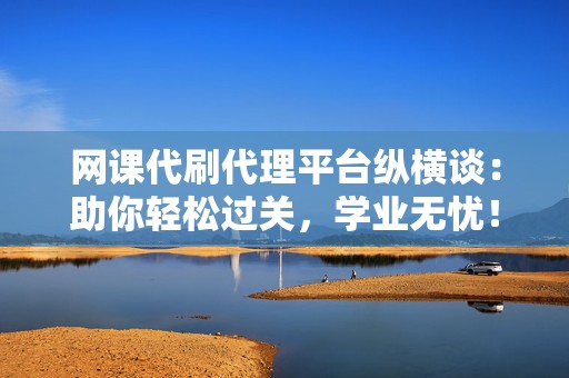 网课代刷代理平台纵横谈：助你轻松过关，学业无忧！  第2张