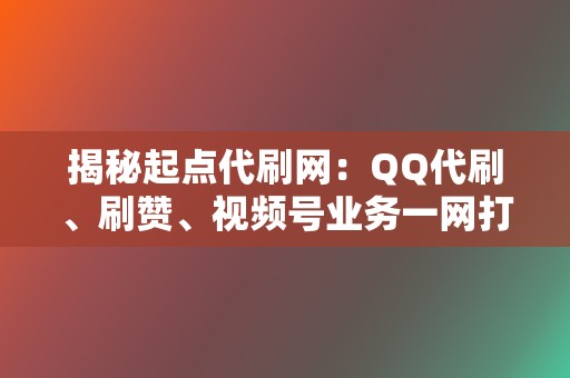 揭秘起点代刷网：QQ代刷、刷赞、视频号业务一网打尽