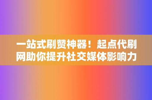 一站式刷赞神器！起点代刷网助你提升社交媒体影响力