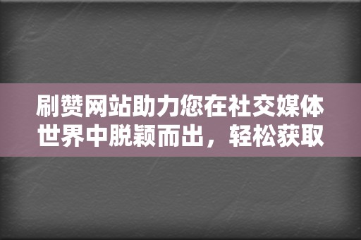 刷赞网站助力您在社交媒体世界中脱颖而出，轻松获取点赞和曝光  第2张