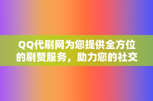 QQ代刷网为您提供全方位的刷赞服务，助力您的社交媒体营销