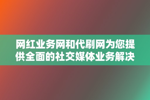 网红业务网和代刷网为您提供全面的社交媒体业务解决方案，助力网红和企业发展