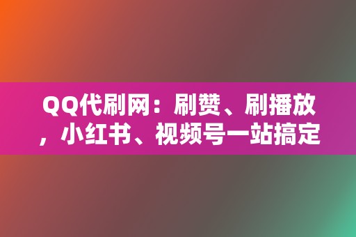 QQ代刷网：刷赞、刷播放，小红书、视频号一站搞定