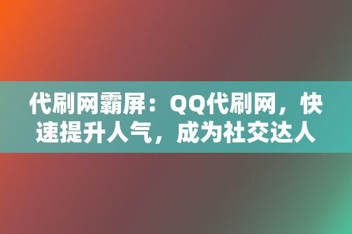 代刷网霸屏：QQ代刷网，快速提升人气，成为社交达人