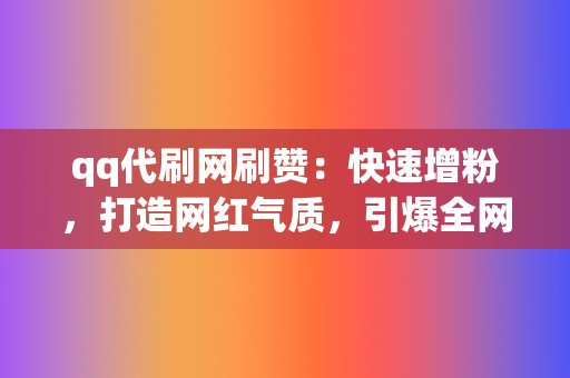 qq代刷网刷赞：快速增粉，打造网红气质，引爆全网