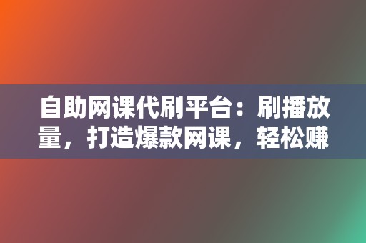 自助网课代刷平台：刷播放量，打造爆款网课，轻松赚钱