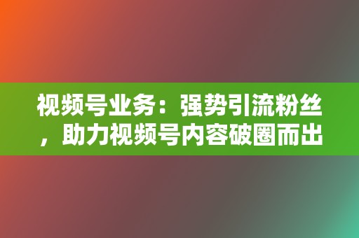 视频号业务：强势引流粉丝，助力视频号内容破圈而出