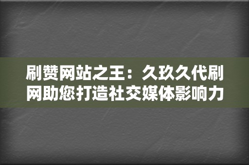 刷赞网站之王：久玖久代刷网助您打造社交媒体影响力