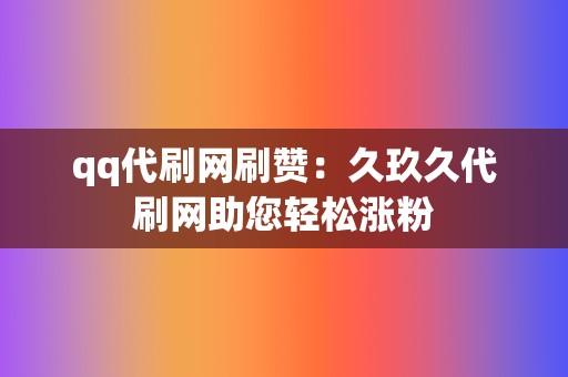 qq代刷网刷赞：久玖久代刷网助您轻松涨粉