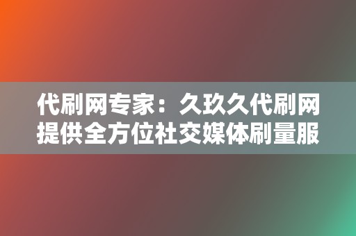 代刷网专家：久玖久代刷网提供全方位社交媒体刷量服务