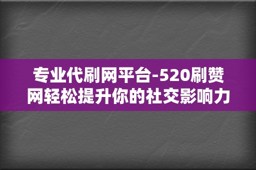 专业代刷网平台-520刷赞网轻松提升你的社交影响力