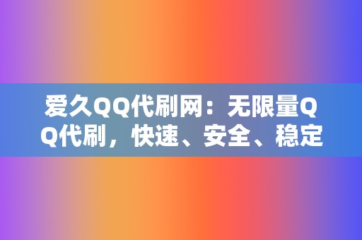 爱久QQ代刷网：无限量QQ代刷，快速、安全、稳定！