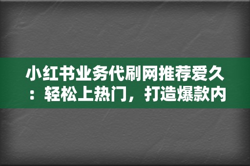 小红书业务代刷网推荐爱久：轻松上热门，打造爆款内容！  第2张