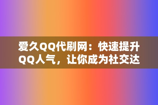 爱久QQ代刷网：快速提升QQ人气，让你成为社交达人！