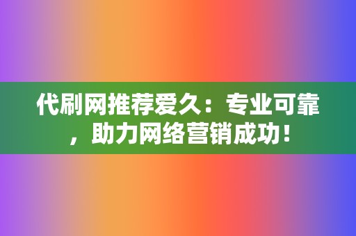 代刷网推荐爱久：专业可靠，助力网络营销成功！  第2张