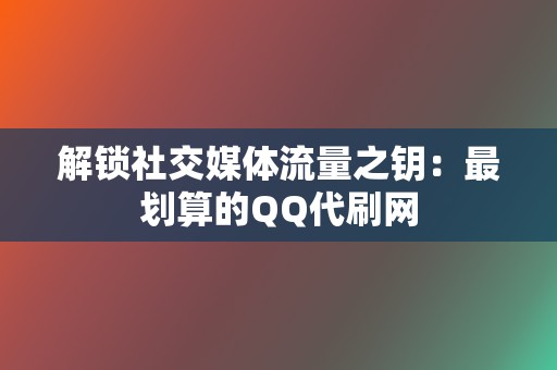 解锁社交媒体流量之钥：最划算的QQ代刷网  第2张