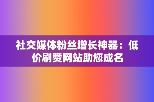 社交媒体粉丝增长神器：低价刷赞网站助您成名  第2张