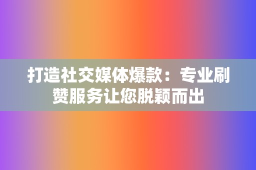 打造社交媒体爆款：专业刷赞服务让您脱颖而出