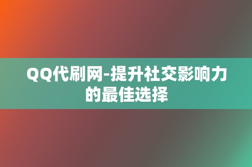 QQ代刷网-提升社交影响力的最佳选择