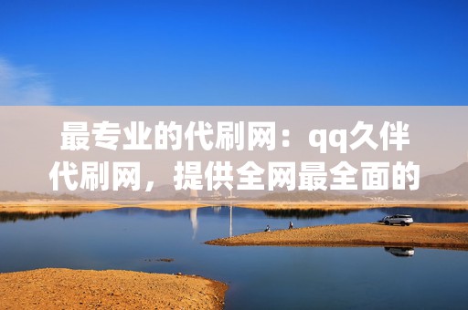 最专业的代刷网：qq久伴代刷网，提供全网最全面的代刷业务