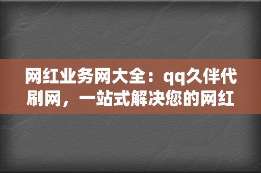 网红业务网大全：qq久伴代刷网，一站式解决您的网红变现难题