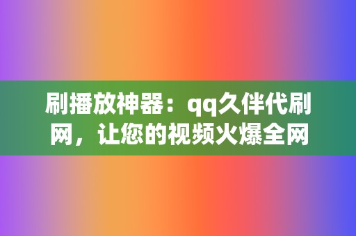 刷播放神器：qq久伴代刷网，让您的视频火爆全网