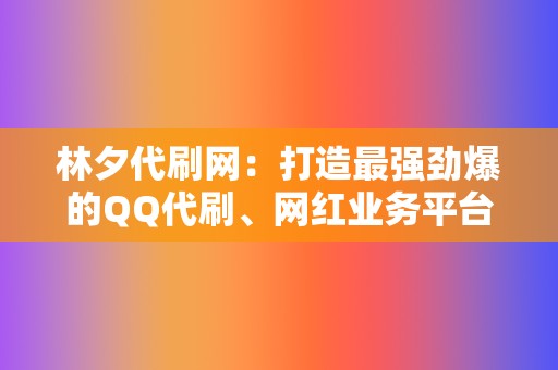 林夕代刷网：打造最强劲爆的QQ代刷、网红业务平台