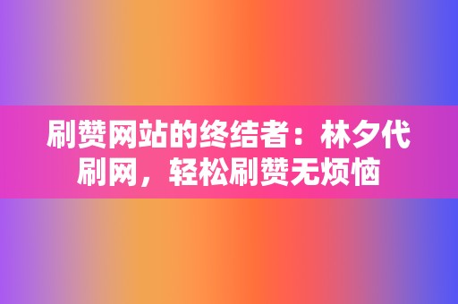 刷赞网站的终结者：林夕代刷网，轻松刷赞无烦恼