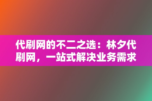 代刷网的不二之选：林夕代刷网，一站式解决业务需求