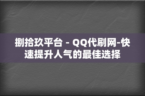 捌拾玖平台 - QQ代刷网-快速提升人气的最佳选择