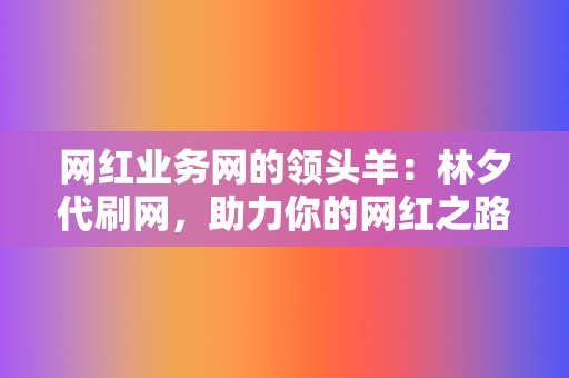 网红业务网的领头羊：林夕代刷网，助力你的网红之路  第2张