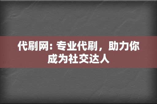 代刷网: 专业代刷，助力你成为社交达人