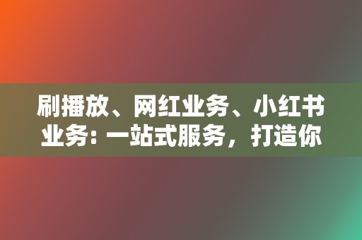 刷播放、网红业务、小红书业务: 一站式服务，打造你的网络影响力