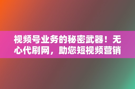 视频号业务的秘密武器！无心代刷网，助您短视频营销出奇制胜，轻松获取流量