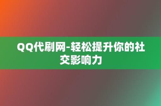 QQ代刷网-轻松提升你的社交影响力