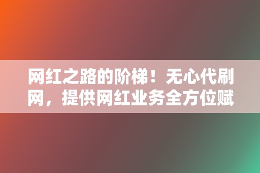 网红之路的阶梯！无心代刷网，提供网红业务全方位赋能，打造影响力