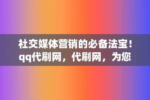 社交媒体营销的必备法宝！qq代刷网，代刷网，为您开辟网络营销的新天地