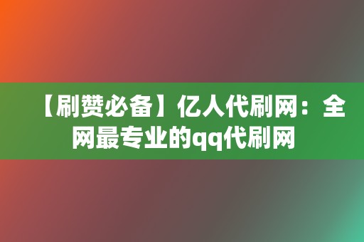 【刷赞必备】亿人代刷网：全网最专业的qq代刷网