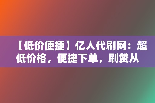 【低价便捷】亿人代刷网：超低价格，便捷下单，刷赞从此无忧