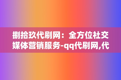 捌拾玖代刷网：全方位社交媒体营销服务-qq代刷网,代刷网,刷赞网站,刷赞,qq代刷网刷赞,刷播放,网红业务网,视频号粉丝,微博粉丝,小红书业务