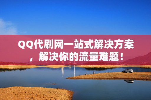 QQ代刷网一站式解决方案，解决你的流量难题！