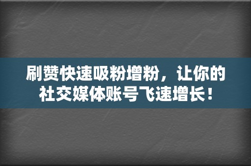 刷赞快速吸粉增粉，让你的社交媒体账号飞速增长！